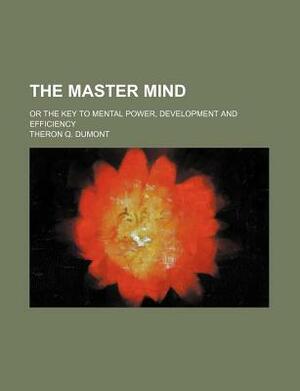 The Master Mind; Or the Key to Mental Power, Development and Efficiency by Theron Q. Dumont