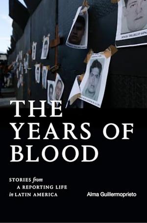 The Years of Blood: Stories from a Reporting Life in Latin America by Alma Guillermoprieto