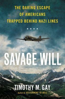 Savage Will: The Daring Escape of Americans Trapped Behind Nazi Lines by Timothy M. Gay