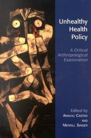 Unhealthy Health Policy: A Critical Anthropological Examination by ROBBIE E. DAVIS-FLOYD, Howard Waitzkin, Graham A. Tobin, Sarah Horton, Kristen M. Jacklin, David Buchanan, Kaveh Khoshnoo, Carles Muntaner, Katherine Elaine Bliss, Imrana Qadeer, Fouzieyha Towghi, Francisco Armada, Salmaan Keshavjee, Joan E. Paluzzi, Cesar E. Abadia-Barrero, Nalini Visvanathan, Hans A. Baer, Wayne Warry, Tom Stopka, Paul Farmer, Cathleen Willging, Claudia Chaufan, William Wagner, Cathy Hodge McCoid, James Pfeiffer, Linda M. Whiteford, Merrill Singer, Philippe Bourgois, Susan Shaw, Alice Desclaux, Arachu Castro, Wei Teng, Didier Fassin