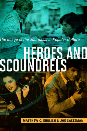 Heroes and Scoundrels: The Image of the Journalist in Popular Culture by Matthew C. Ehrlich, Joe Saltzman