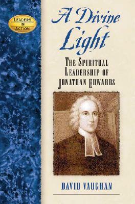 A Divine Light: The Spiritual Leadership of Jonathan Edwards by David J. Vaughan