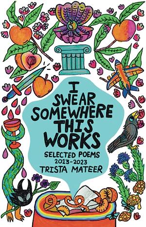  I Swear Somewhere This Works: Selected Poems 2013-2023 by Trista Mateer