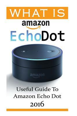 What Is Amazon Echo Dot: Useful Guide To Amazon Echo Dot 2016: (2nd Generation) (Amazon Echo, Dot, Echo Dot, Amazon Echo User Manual, Echo Dot by Adam Strong