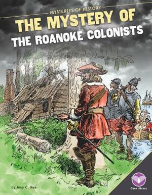 Mystery of the Roanoke Colonists by Amy C. Rea