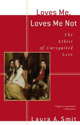 Loves Me, Loves Me Not: The Ethics of Unrequited Love by Laura A. Smit