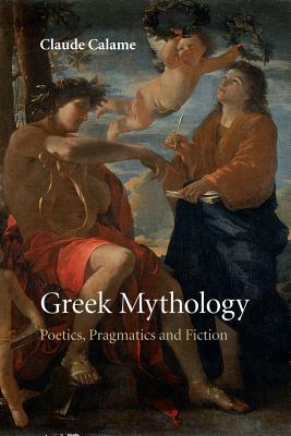 Greek Mythology: Poetics, Pragmatics and Fiction by Claude Calame