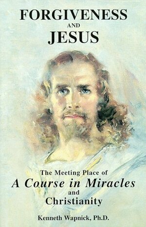 Forgiveness and Jesus: The Meeting Place of 'A Course in Miracles' and Christianity by Kenneth Wapnick