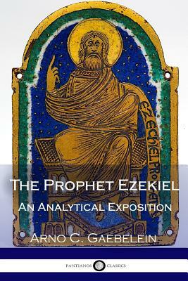 The Prophet Ezekiel: An Analytical Exposition by Arno C. Gaebelein