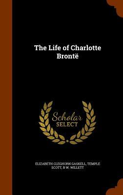 The Life of Charlotte Bronte by Elizabeth Gaskell, Temple Scott, B. W. Willett