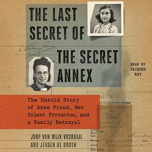 The Last Secret of the Secret Annex: The Untold Story of Anne Frank, Her Silent Protector, and a Family Betrayal by Joop van Wijk-Voskuijl, Jeroen De Bruyn