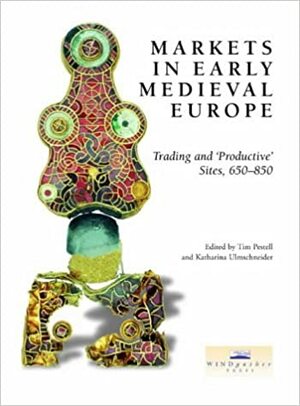 Markets in Early Medieval Europe: Trading and Productive Sites, 650 - 850 by Tim Pestell, Katharina Ulmschneider