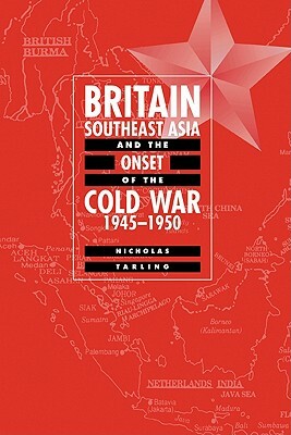 Britain, Southeast Asia and the Onset of the Cold War, 1945-1950 by Nicholas Tarling