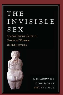 The Invisible Sex: Uncovering the True Roles of Women in Prehistory by J. M. Adovasio