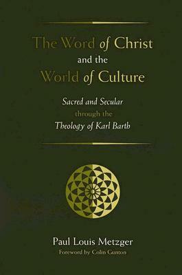The Word of Christ and the World of Culture: Sacred and Secular Through the Theology of Karl Barth by Paul Louis Metzger