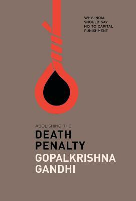 Abolishing the Death Penalty: Why India Should Say No to Capital Punishment by Gopalkrishna Gandhi