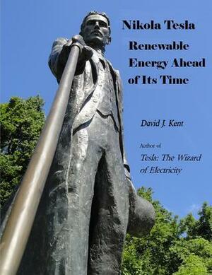 Nikola Tesla: Renewable Energy Ahead of Its Time by David J. Kent