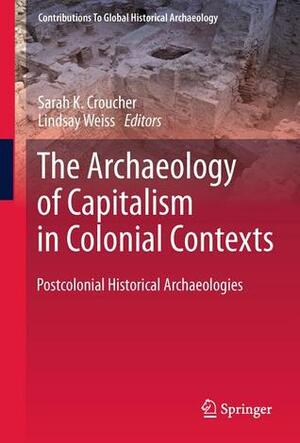 The Archaeology Of Capitalism In Colonial Contexts: Postcolonial Historical Archaeologies (Contributions To Global Historical Archaeology) by Lindsay Weiss, Sarah K. Croucher