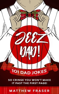Jeez Dad! 101 Dad Jokes So Cringe You Won't Make it Past The First Page! by Matthew Fraser