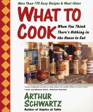 What To Cook When You Think There's Nothing in the House To Eat: More Than 175 Easy Recipes And Meal Ideas by Arthur Schwartz