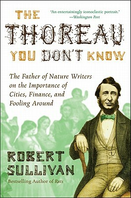 The Thoreau You Don't Know: The Father of Nature Writers on the Importance of Cities, Finance, and Fooling Around by Robert Sullivan