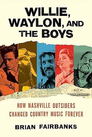 Willie, Waylon, and the Boys: How Nashville Outsiders Changed Country Music Forever by Brian Fairbanks
