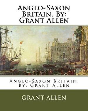 Anglo-Saxon Britain. By: Grant Allen by Grant Allen