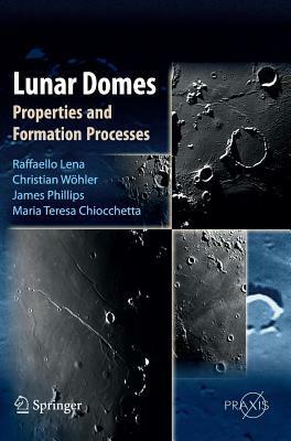 Lunar Domes: Properties and Formation Processes by Christian Wöhler, Jim Phillips, Raffaello Lena