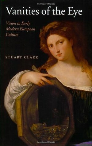 Vanities of the Eye: Vision in Early Modern European Culture by Stuart Clark