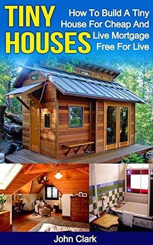 Tiny Houses: How To Build A Tiny House For Cheap And Live Mortgage-Free For Life by John T. Clark, John T. Clark