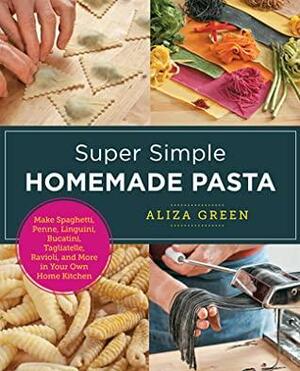 Super Simple Homemade Pasta: Make Spaghetti, Penne, Linguini, Bucatini, Tagliatelle, Ravioli, and More in Your Own Home Kitchen by Aliza Green