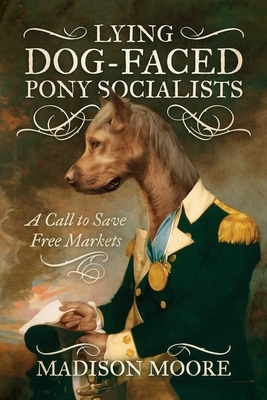 Lying Dog-Faced Pony Socialists: A Call to Save Free Markets by Madison Moore