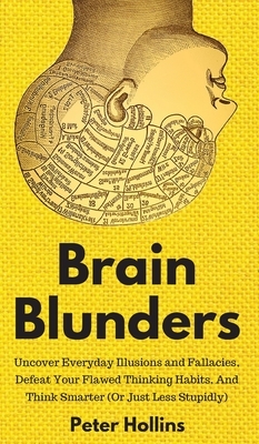 Brain Blunders: Uncover Everyday Illusions and Fallacies, Defeat Your Flawed Thinking Habits, And Think Smarter by Peter Hollins