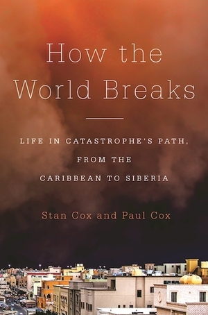 How the World Breaks: Life in Catastrophe's Path, from the Caribbean to Siberia by Stan Cox, Paul Cox