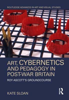 Art, Cybernetics and Pedagogy in Post-War Britain: Roy Ascott's Groundcourse by Kate Sloan