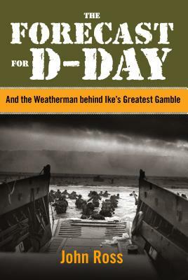 Forecast for D-Day: And the Weatherman Behind Ike's Greatest Gamble by John Ross