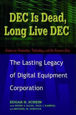 DEC Is Dead, Long Live DEC: The Lasting Legacy of Digital Equipment Corporation by Michael M. Sonduck, Edgar H. Schein, Peter S. Delisi, Paul J. Kampas