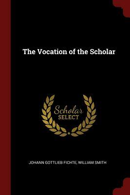 The Vocation of the Scholar by Johann Gottlieb Fichte, William Smith
