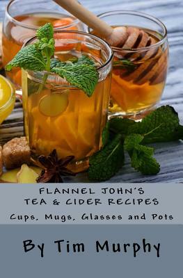 Flannel John's Tea & Cider Recipes: Cups, Mugs, Glasses and Pots by Tim Murphy