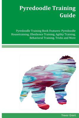 Pyredoodle Training Guide Pyredoodle Training Book Features: Pyredoodle Housetraining, Obedience Training, Agility Training, Behavioral Training, Tric by Trevor Grant