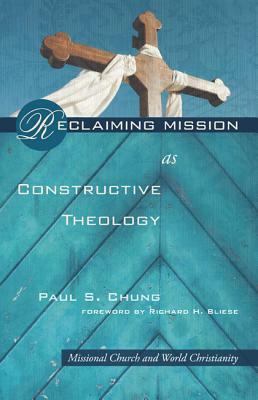 Reclaiming Mission as Constructive Theology: Missional Church and World Christanity by Paul S. Chung