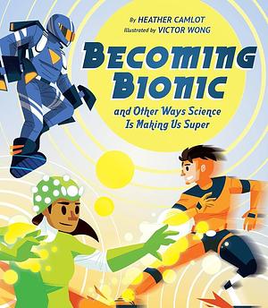 Becoming Bionic and Other Ways Science Is Making Us Super by Heather Camlot, Victor Wong