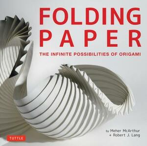 Folding Paper: The Infinite Possibilities of Origami: Featuring Origami Art from Some of the Worlds Best Contemporary Papercraft Arti by Meher McArthur, Robert J. Lang
