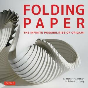 Folding Paper: The Infinite Possibilities of Origami: Featuring Origami Art from Some of the Worlds Best Contemporary Papercraft Arti by Robert J. Lang, Meher McArthur