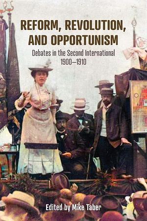 Reform, Revolution, and Opportunism: Debates in the Second International, 1900-1910 by Mike Taber