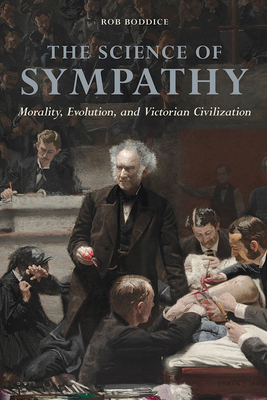 The Science of Sympathy: Morality, Evolution, and Victorian Civilization by Rob Boddice