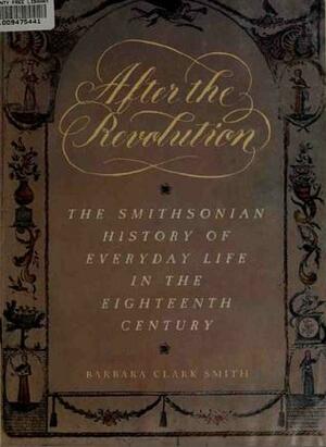 After the Revolution: The Smithsonian History of Everyday Life in the Eighteenth Century by Barbara Clark Smith