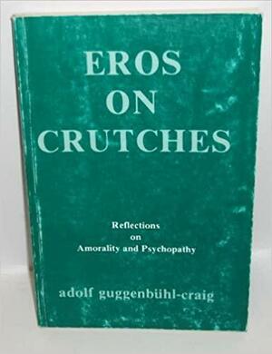 Eros on Crutches: Reflections on Amorality and Psychopathy by Adolf Guggenbühl-Craig