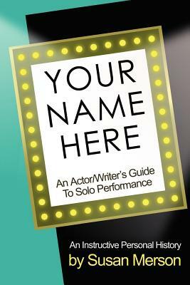 Your Name Here: An Actor and Writer's Guide to Solo Performance by Susan Merson