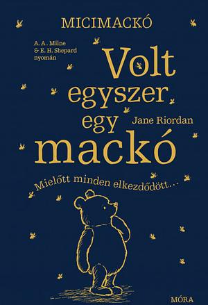 Volt egyszer egy mackó: Mielőtt minden elkezdődött - A. A. Milne és E. H. Shepard műve nyomán by Jane Riordan